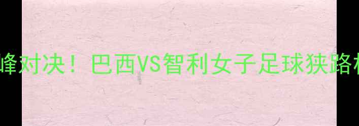 图片 🔥南美玫瑰巅峰对决！巴西VS智利女子足球狭路相逢勇者胜🔥1