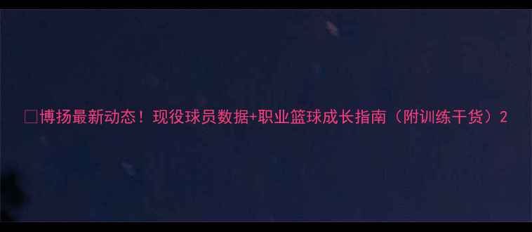 图片 🔥博扬最新动态！现役球员数据+职业篮球成长指南（附训练干货）2