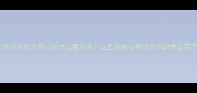 图片 🔥卡塔尔世界杯15大核心球员深度内幕！这些球员如何用玄学战术逆袭夺冠？🏆1