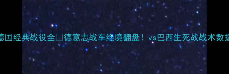图片 🔥卡塔尔世界杯德国经典战役全🔥德意志战车绝境翻盘！vs巴西生死战战术数据名场面大公开！