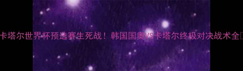 图片 🔥卡塔尔世界杯预选赛生死战！韩国国奥VS卡塔尔终极对决战术全💥1