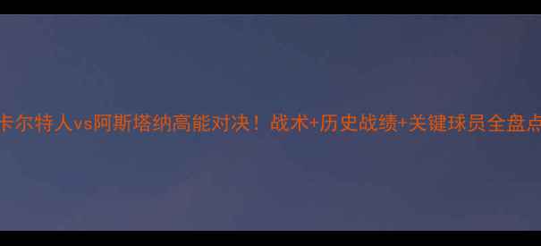 图片 🔥卡尔特人vs阿斯塔纳高能对决！战术+历史战绩+关键球员全盘点🔥