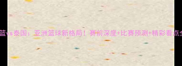 图片 🔥印尼男篮vs泰国：亚洲篮球新格局！赛前深度+比赛预测+精彩看点全公开🔥1