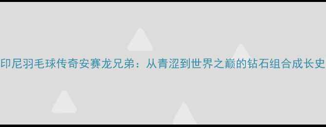图片 🔥印尼羽毛球传奇安赛龙兄弟：从青涩到世界之巅的钻石组合成长史🔥