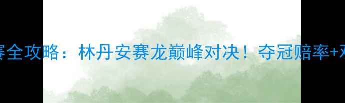 图片 🔥印尼羽毛球公开赛全攻略：林丹安赛龙巅峰对决！夺冠赔率+观赛攻略一篇说清💥
