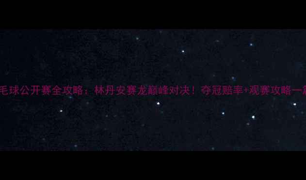 图片 🔥印尼羽毛球公开赛全攻略：林丹安赛龙巅峰对决！夺冠赔率+观赛攻略一篇说清💥1