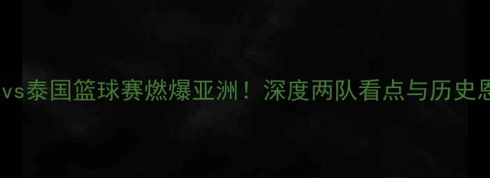 图片 🔥印度vs泰国篮球赛燃爆亚洲！深度两队看点与历史恩怨🔥2