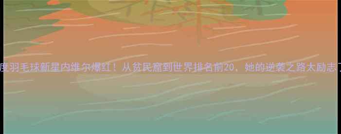 图片 🔥印度羽毛球新星内维尔爆红！从贫民窟到世界排名前20，她的逆袭之路太励志了！1
