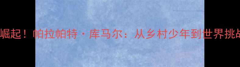 图片 🔥印度羽毛球男单崛起！帕拉帕特·库马尔：从乡村少年到世界挑战者的逆袭之路🔥1
