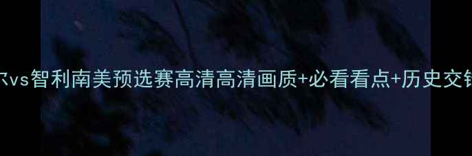 图片 🔥厄瓜多尔vs智利南美预选赛高清高清画质+必看看点+历史交锋全回顾🔥