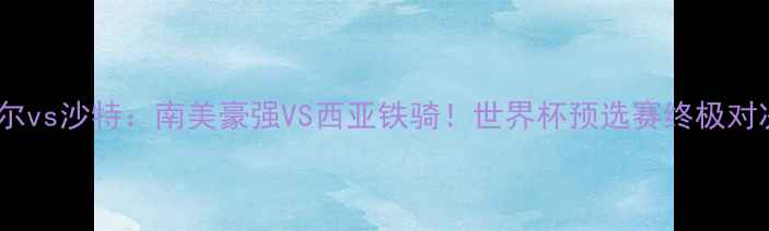 图片 🔥厄瓜多尔vs沙特：南美豪强VS西亚铁骑！世界杯预选赛终极对决深度🔥1