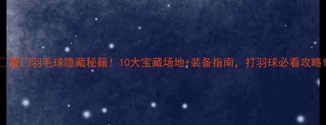 图片 🔥厦门羽毛球隐藏秘籍！10大宝藏场地+装备指南，打羽球必看攻略1