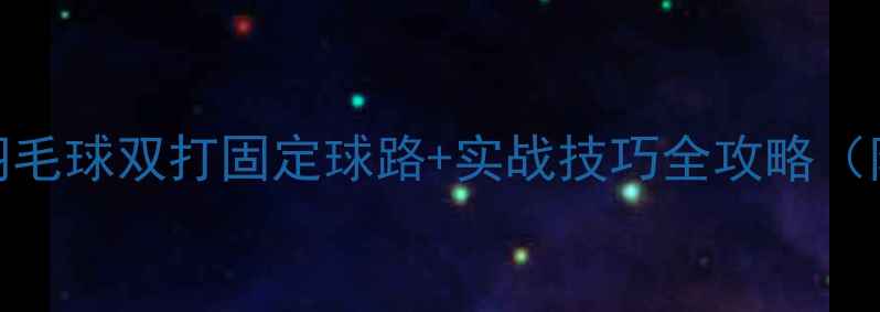 图片 🔥双打必学！羽毛球双打固定球路+实战技巧全攻略（附接龙训练法）