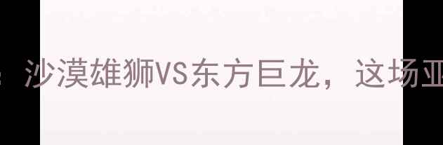 图片 🔥叙利亚vs中国足球前瞻：沙漠雄狮VS东方巨龙，这场亚洲巅峰对决你不可错过！