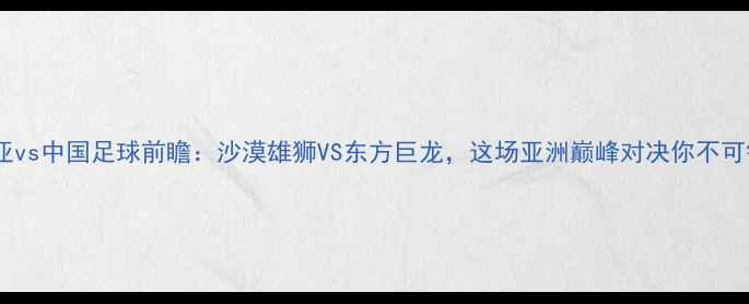 图片 🔥叙利亚vs中国足球前瞻：沙漠雄狮VS东方巨龙，这场亚洲巅峰对决你不可错过！1