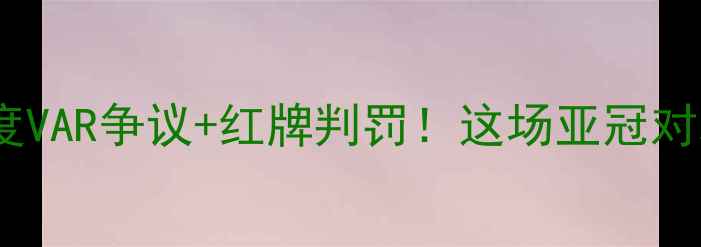 图片 🔥叙利亚vs越南裁判争议深度VAR争议+红牌判罚！这场亚冠对决为何引爆全网？🇸🇦🇻🇳1
