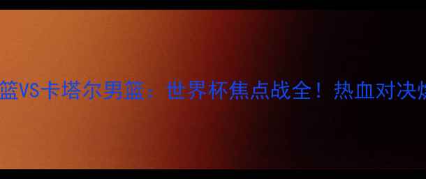 图片 🔥叙利亚男篮VS卡塔尔男篮：世界杯焦点战全！热血对决燃爆赛场💥2