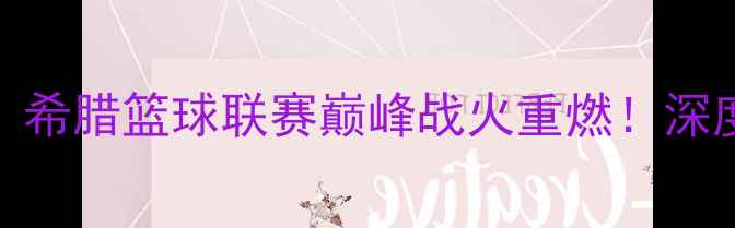 图片 🔥古比斯VS洪卡终极对决：希腊篮球联赛巅峰战火重燃！深度两队攻防策略与球星表现