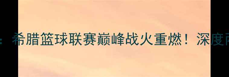 图片 🔥古比斯VS洪卡终极对决：希腊篮球联赛巅峰战火重燃！深度两队攻防策略与球星表现1