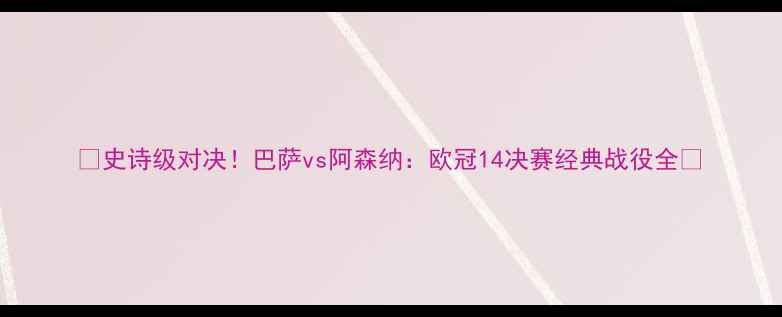 图片 🔥史诗级对决！巴萨vs阿森纳：欧冠14决赛经典战役全🔥