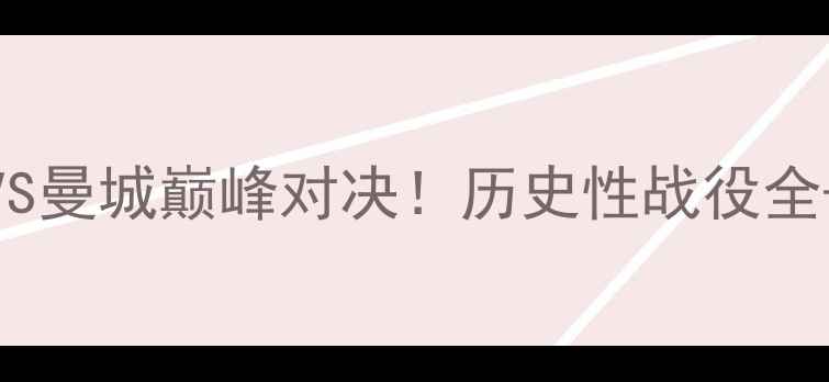 图片 🔥吉尼斯杯曼联VS曼城巅峰对决！历史性战役全+超燃看点清单🔥