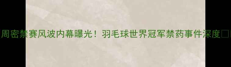 图片 🔥周密禁赛风波内幕曝光！羽毛球世界冠军禁药事件深度💊⚽