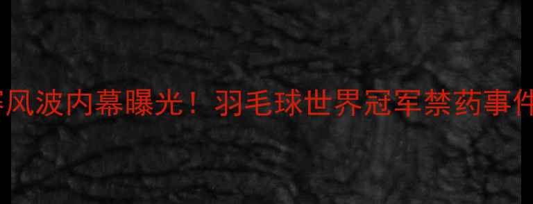 图片 🔥周密禁赛风波内幕曝光！羽毛球世界冠军禁药事件深度💊⚽1