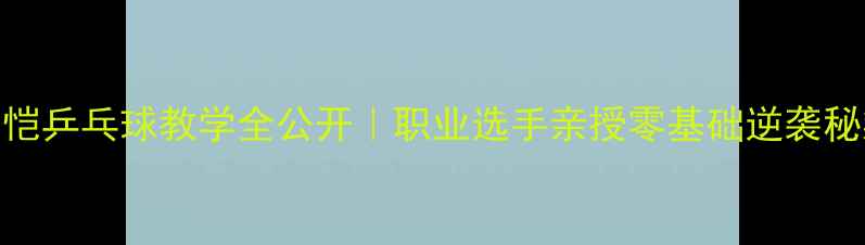 图片 🔥周恺乒乓球教学全公开｜职业选手亲授零基础逆袭秘籍✨