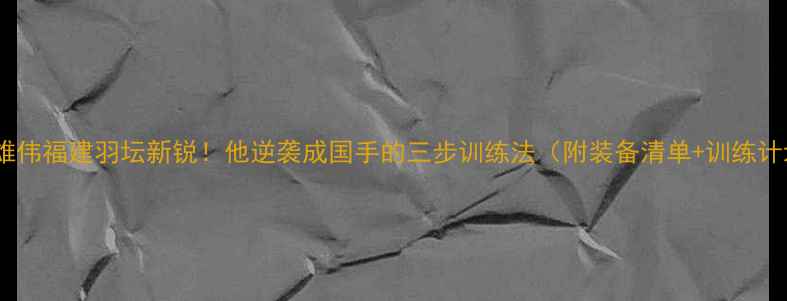 图片 🔥周雄伟福建羽坛新锐！他逆袭成国手的三步训练法（附装备清单+训练计划）2