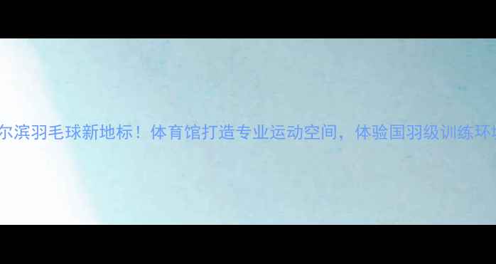 图片 🔥哈尔滨羽毛球新地标！体育馆打造专业运动空间，体验国羽级训练环境💥1