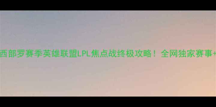 图片 🔥哈德斯VS西部罗赛季英雄联盟LPL焦点战终极攻略！全网独家赛事+观赛指南🎮