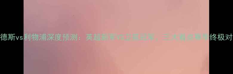 图片 🔥哈德斯vs利物浦深度预测：英超新军VS卫冕冠军，三大看点赛季终极对决🔥