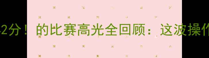 图片 🔥哈德森狂砍42分！的比赛高光全回顾：这波操作让全网沸腾！