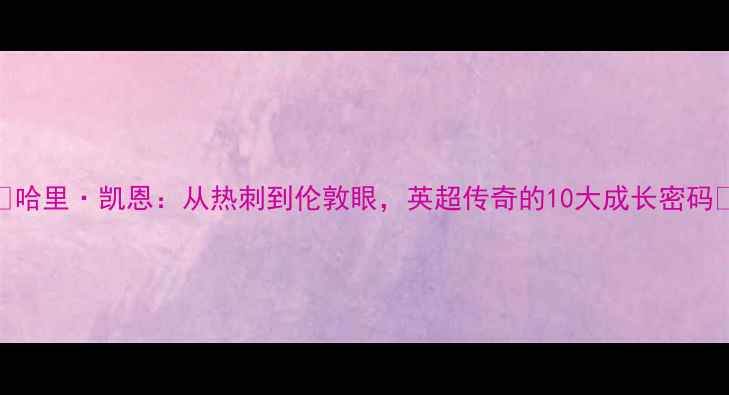 图片 🔥哈里·凯恩：从热刺到伦敦眼，英超传奇的10大成长密码🔥