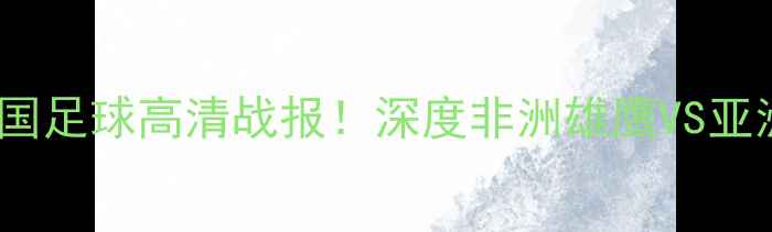 图片 🔥喀麦隆VS中国足球高清战报！深度非洲雄鹰VS亚洲龙对决看点1