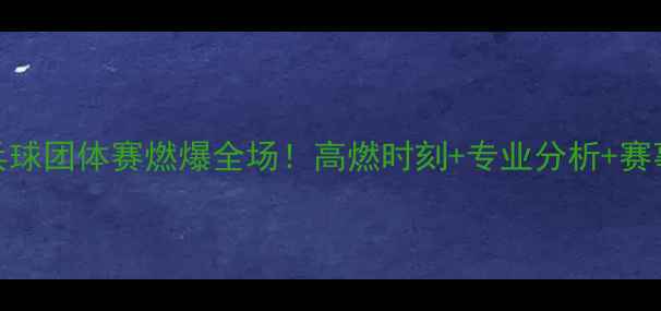 图片 🔥四川乒乓球团体赛燃爆全场！高燃时刻+专业分析+赛事全回顾🔥