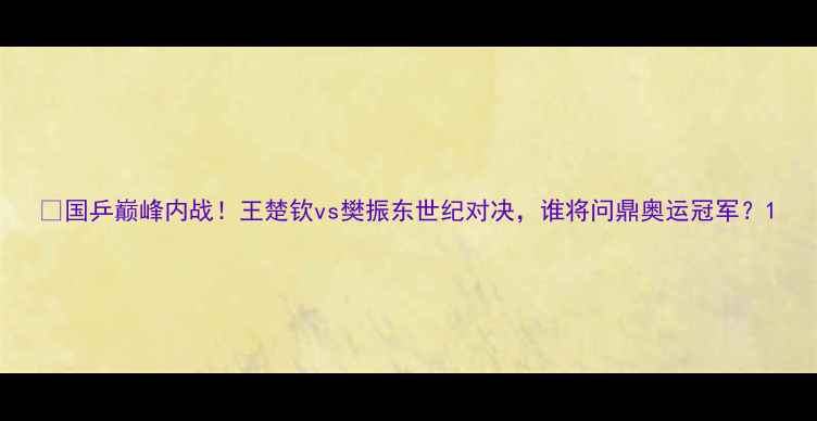图片 🔥国乒巅峰内战！王楚钦vs樊振东世纪对决，谁将问鼎奥运冠军？1
