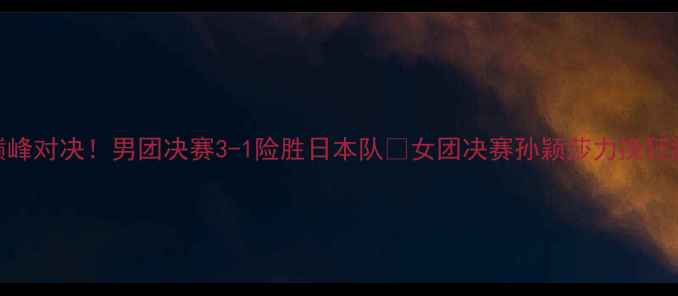 图片 🔥国乒巅峰对决！男团决赛3-1险胜日本队💥女团决赛孙颖莎力挽狂澜夺冠🏆