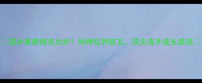 图片 🔥国乒最新排名出炉！尚坤位列前五，顶尖选手成长路径🏆