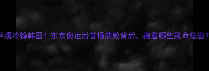 图片 🔥国乒爆冷输韩国！东京奥运后首场溃败背后，藏着哪些致命隐患？🏓️