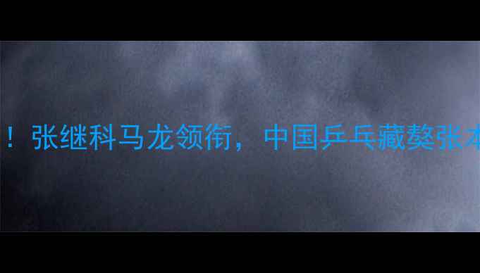 图片 🔥国乒男团巴黎夺冠！张继科马龙领衔，中国乒乓藏獒张本智和的逆袭之路💥2