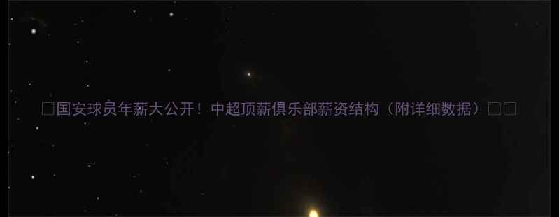 图片 🔥国安球员年薪大公开！中超顶薪俱乐部薪资结构（附详细数据）💰🔥