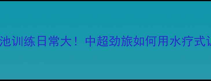图片 🔥国安球员泳池训练日常大！中超劲旅如何用水疗式训练提升状态1