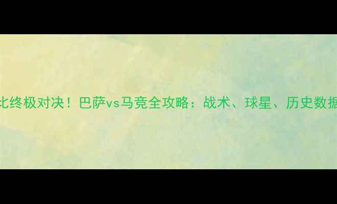 图片 🔥国家德比终极对决！巴萨vs马竞全攻略：战术、球星、历史数据大公开🔥
