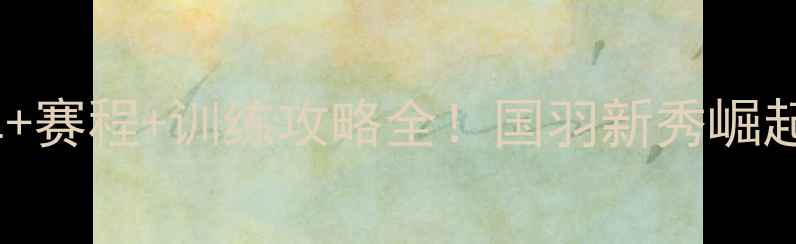 图片 🔥国家队羽毛球名单+赛程+训练攻略全！国羽新秀崛起，这些选手必看！1