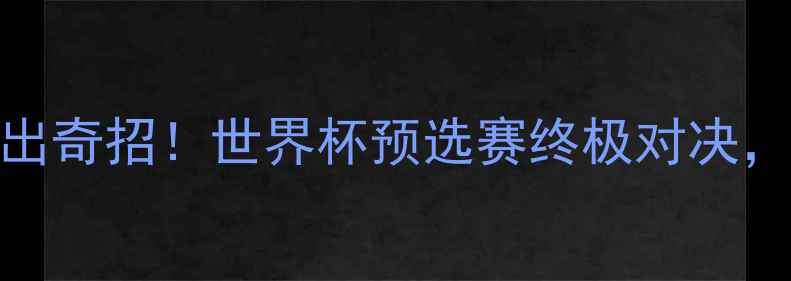 图片 🔥国足vs乌拉圭前瞻里皮再出奇招！世界杯预选赛终极对决，这3大看点让你熬夜不亏！1