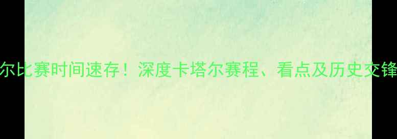 图片 🔥国足vs卡塔尔比赛时间速存！深度卡塔尔赛程、看点及历史交锋，附观赛攻略