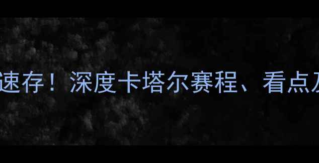 图片 🔥国足vs卡塔尔比赛时间速存！深度卡塔尔赛程、看点及历史交锋，附观赛攻略2