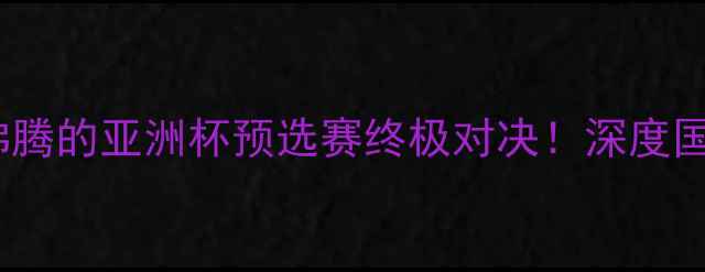 图片 🔥国足vs卡塔尔：热血沸腾的亚洲杯预选赛终极对决！深度国足战术与卡塔尔挑战🔥1