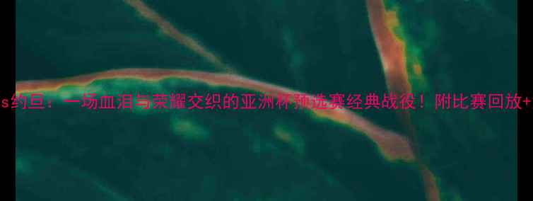 图片 🔥国足vs约旦：一场血泪与荣耀交织的亚洲杯预选赛经典战役！附比赛回放+深度🔥1